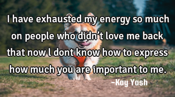 I have exhausted  my energy so much on people who didn’t love me back that now l dont know how to