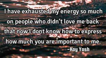 I have exhausted  my energy so much on people who didn’t love me back that now l dont know how to