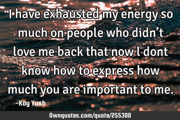 I have exhausted my energy so much on people who didn’t love me back that now l dont know how to
