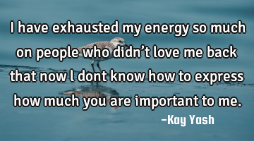 I have exhausted  my energy so much on people who didn’t love me back that now l dont know how to