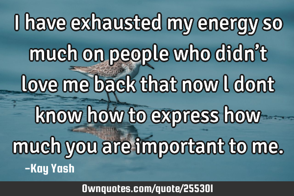 I have exhausted my energy so much on people who didn’t love me back that now l dont know how to