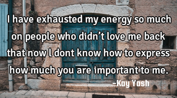 I have exhausted  my energy so much on people who didn’t love me back that now l dont know how to