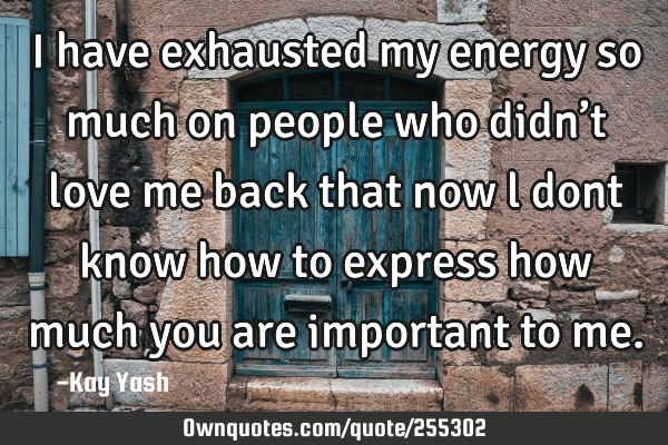 I have exhausted my energy so much on people who didn’t love me back that now l dont know how to