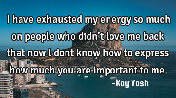 I have exhausted  my energy so much on people who didn’t love me back that now l dont know how to