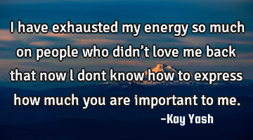 I have exhausted  my energy so much on people who didn’t love me back that now l dont know how to