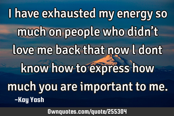 I have exhausted my energy so much on people who didn’t love me back that now l dont know how to