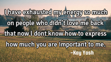I have exhausted  my energy so much on people who didn’t love me back that now l dont know how to