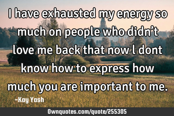I have exhausted my energy so much on people who didn’t love me back that now l dont know how to