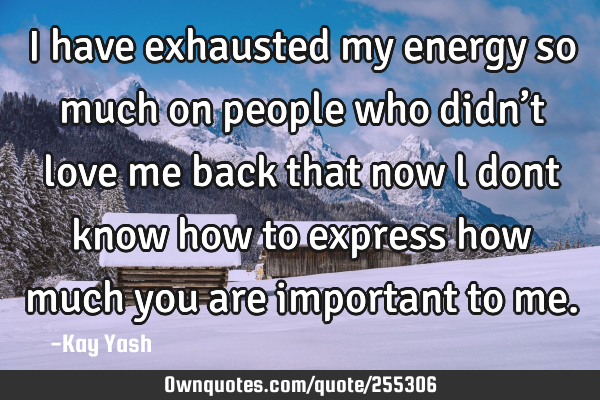 I have exhausted my energy so much on people who didn’t love me back that now l dont know how to