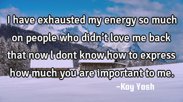 I have exhausted  my energy so much on people who didn’t love me back that now l dont know how to