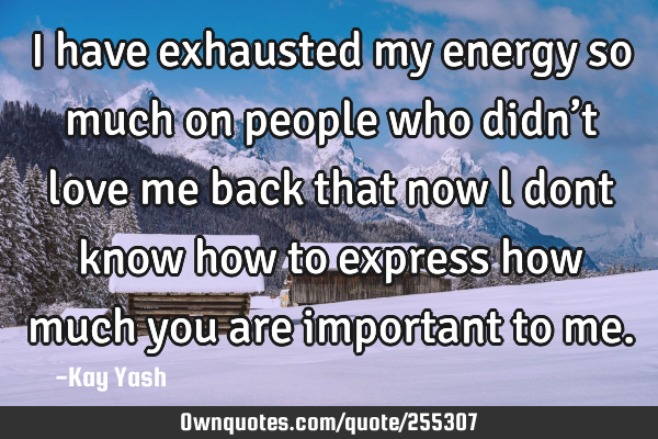 I have exhausted my energy so much on people who didn’t love me back that now l dont know how to
