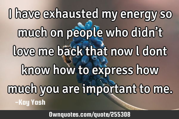I have exhausted my energy so much on people who didn’t love me back that now l dont know how to
