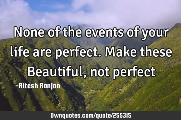 None of the events of your life are perfect. Make these Beautiful, not