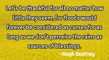 Let’s be thankful for all no matter how little they seem, for floods would forever be considered