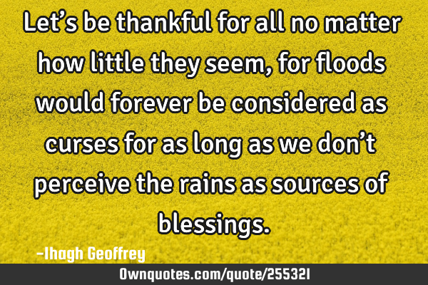 Let’s be thankful for all no matter how little they seem, for floods would forever be considered