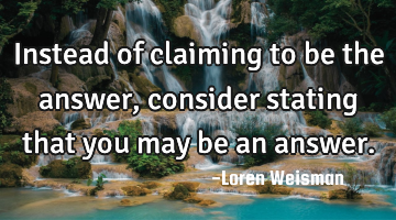 Instead of claiming to be the answer, consider stating that you may be an answer.
