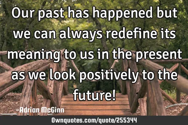 Our past has happened but we can always redefine its meaning to us in the present as we look