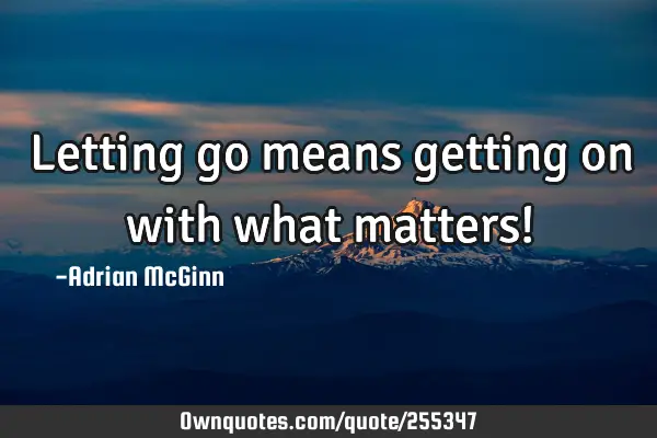 Letting go means getting on with what matters!