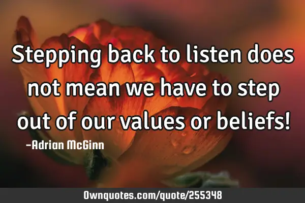 Stepping back to listen does not mean we have to step out of our values or beliefs!