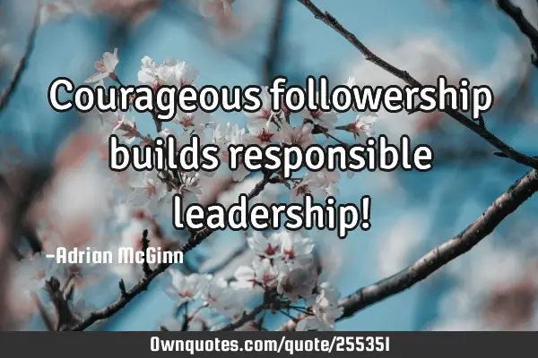 Courageous followership builds responsible leadership!