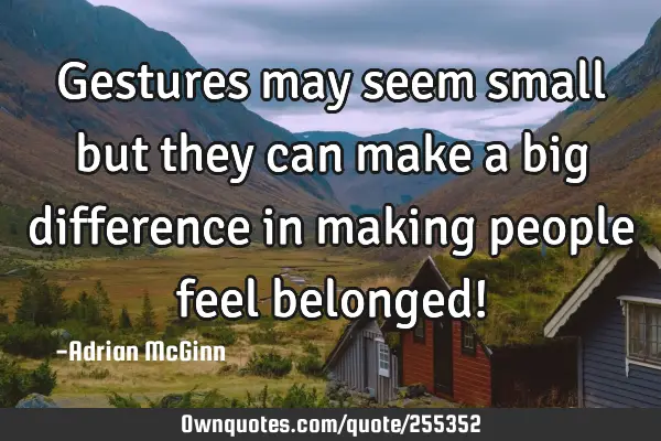 Gestures may seem small but they can make a big difference in making people feel belonged!