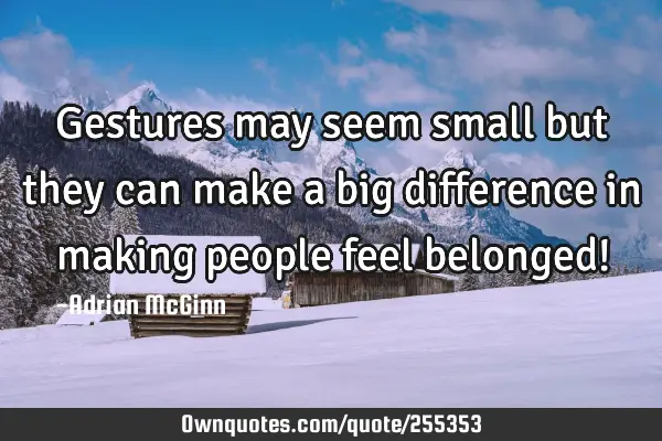 Gestures may seem small but they can make a big difference in making people feel belonged!