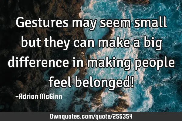 Gestures may seem small but they can make a big difference in making people feel belonged!