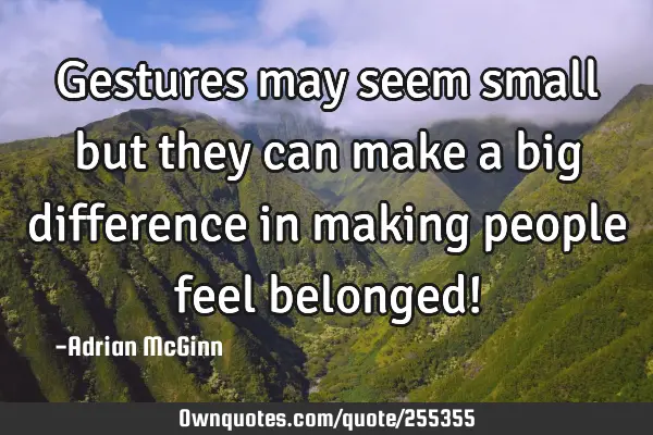 Gestures may seem small but they can make a big difference in making people feel belonged!