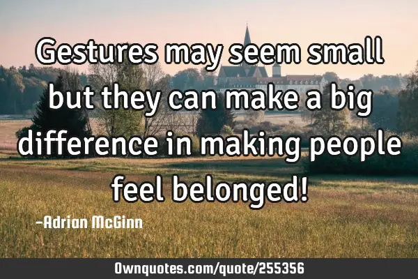 Gestures may seem small but they can make a big difference in making people feel belonged!