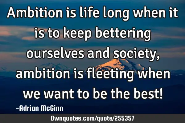 Ambition is life long when it is to keep bettering ourselves and society, ambition is fleeting when