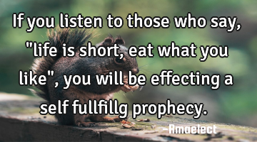 If you listen to those who say, "life is short, eat what you like", you will be effecting a self