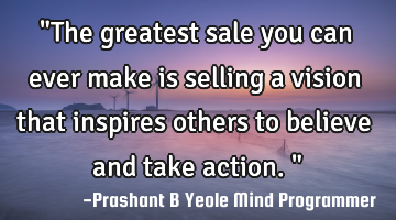 "The greatest sale you can ever make is selling a vision that inspires others to believe and take