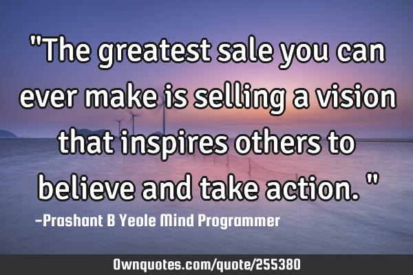 "The greatest sale you can ever make is selling a vision that inspires others to believe and take