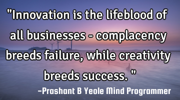 "Innovation is the lifeblood of all businesses - complacency breeds failure, while creativity
