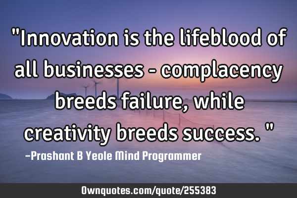 "Innovation is the lifeblood of all businesses - complacency breeds failure, while creativity