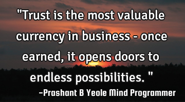 "Trust is the most valuable currency in business - once earned, it opens doors to endless