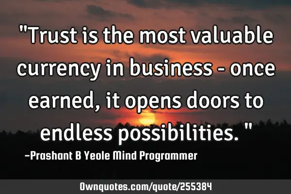 "Trust is the most valuable currency in business - once earned, it opens doors to endless