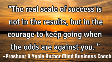 "The real scale of success is not in the results, but in the courage to keep going when the odds