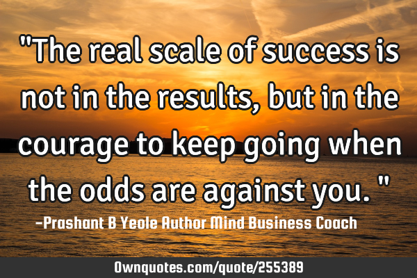 "The real scale of success is not in the results, but in the courage to keep going when the odds