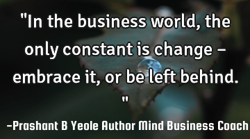 "In the business world, the only constant is change – embrace it, or be left behind."