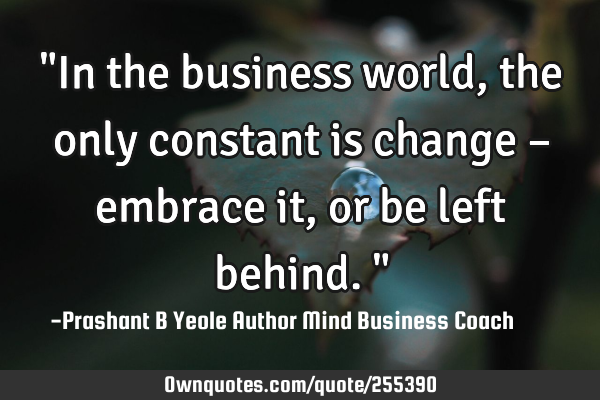 "In the business world, the only constant is change – embrace it, or be left behind."