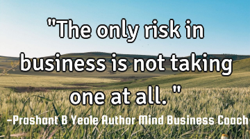 "The only risk in business is not taking one at all."