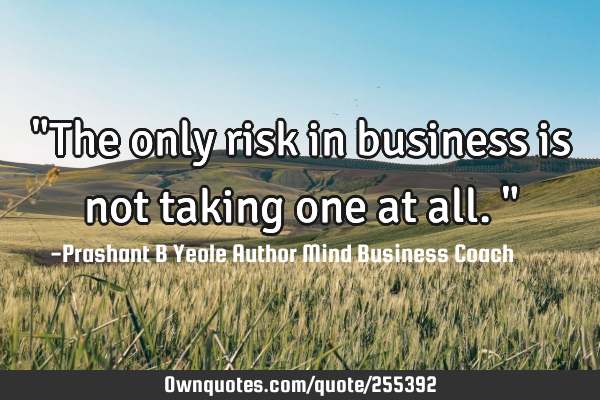 "The only risk in business is not taking one at all."