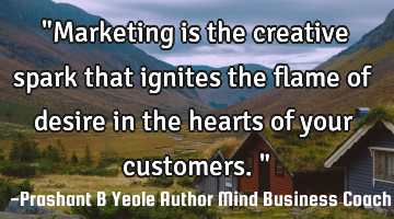 "Marketing is the creative spark that ignites the flame of desire in the hearts of your customers."