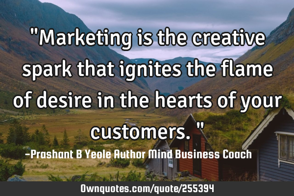 "Marketing is the creative spark that ignites the flame of desire in the hearts of your customers."