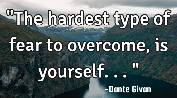 "The hardest type of fear to overcome, is yourself..."