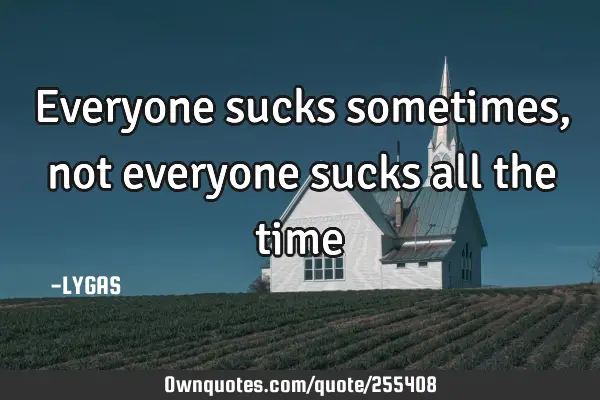 Everyone sucks sometimes, not everyone sucks all the time…