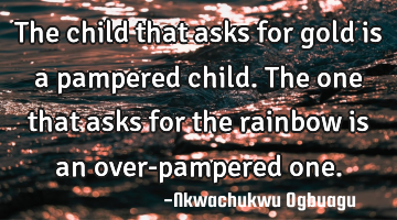 The child that asks for gold is a pampered child. The one that asks for the rainbow is an over-