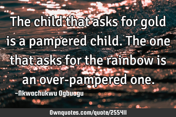 The child that asks for gold is a pampered child. The one that asks for the rainbow is an over-