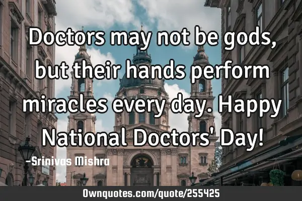 Doctors may not be gods, but their hands perform miracles every day. 

Happy National Doctors